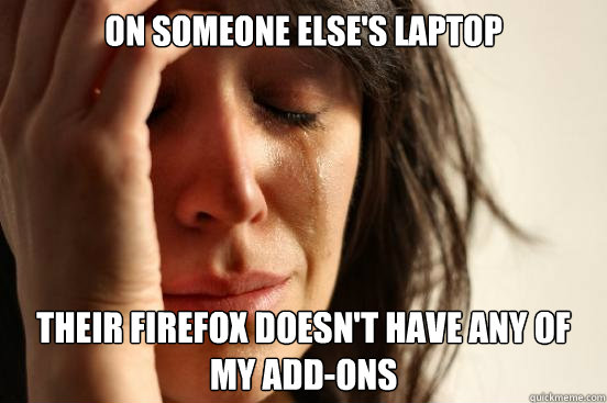 On someone else's laptop Their firefox doesn't have any of my add-ons  First World Problems