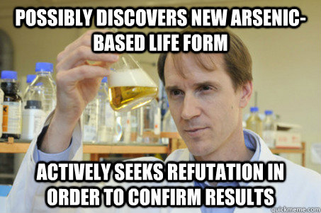 Possibly Discovers new arsenic-based life form Actively seeks refutation in order to confirm results - Possibly Discovers new arsenic-based life form Actively seeks refutation in order to confirm results  Good Guy Scientist