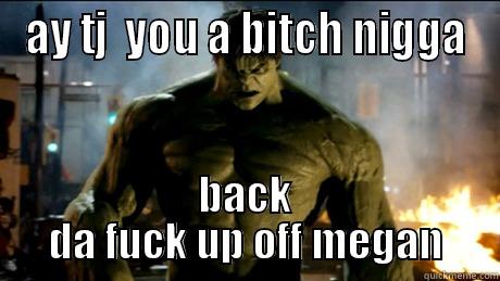 AY TJ  YOU A BITCH NIGGA BACK DA FUCK UP OFF MEGAN Misc