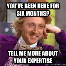 You've been here for six months? Tell me more about your expertise  WILLY WONKA SARCASM