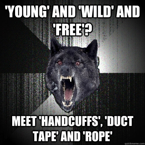 'Young' and 'Wild' and 'Free'? meet 'Handcuffs', 'Duct Tape' and 'Rope' - 'Young' and 'Wild' and 'Free'? meet 'Handcuffs', 'Duct Tape' and 'Rope'  Insanity Wolf