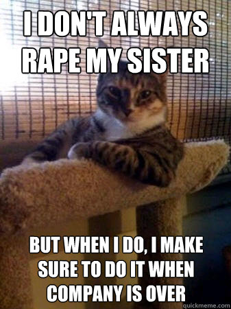 i don't always rape my sister but when i do, i make sure to do it when company is over  The Most Interesting Cat in the World