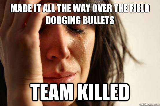 Made it all the way over the field dodging bullets Team killed   First World Problems