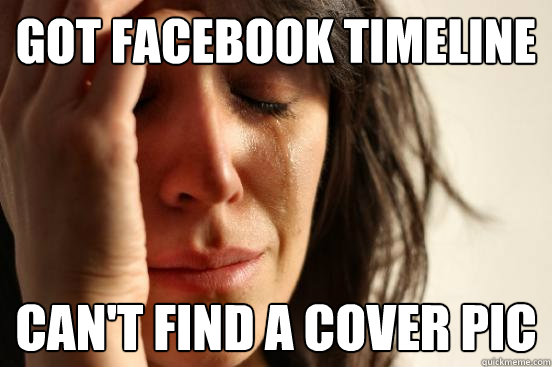 Got Facebook Timeline Can't find a Cover pic  First World Problems