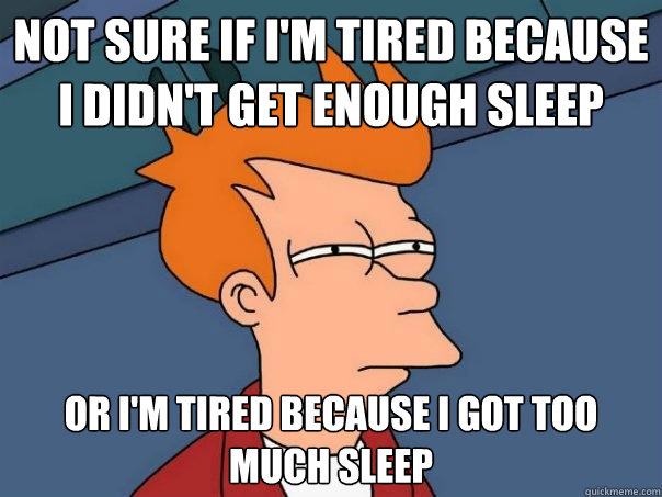 Not sure if I'm tired because I didn't get enough sleep Or I'm tired because I got too much sleep - Not sure if I'm tired because I didn't get enough sleep Or I'm tired because I got too much sleep  Futurama Fry