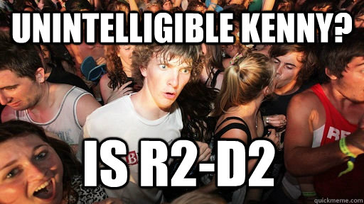 Unintelligible Kenny? Is r2-d2  Sudden Clarity Clarence