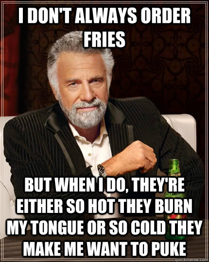 I don't always order fries but when I do, they're either so hot they burn my tongue or so cold they make me want to puke - I don't always order fries but when I do, they're either so hot they burn my tongue or so cold they make me want to puke  The Most Interesting Man In The World