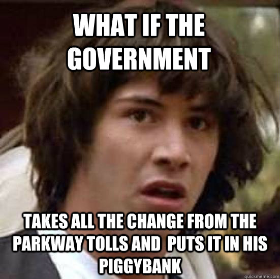 WHAT IF THE GOVERNMENT TAKES ALL THE CHANGE FROM THE PARKWAY TOLLS AND  PUTS IT IN HIS PIGGYBANK  conspiracy keanu