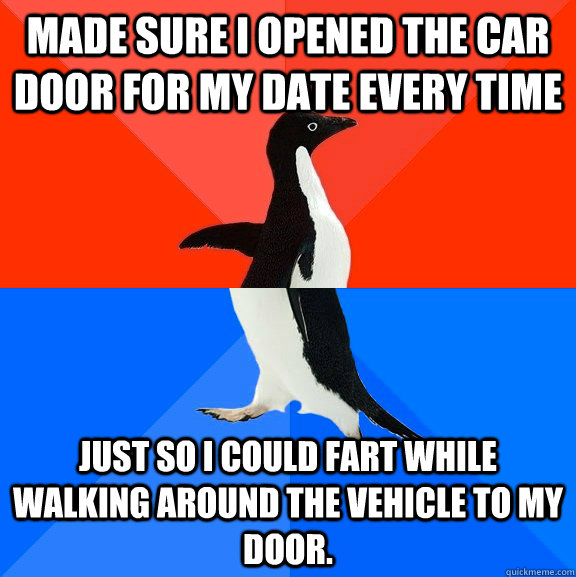 Made sure I opened the car door for my date every time just so I could fart while walking around the vehicle to my door.  Socially Awesome Awkward Penguin