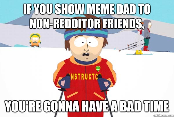 If you show meme dad to non-redditor friends, You're gonna have a bad time  Super Cool Ski Instructor