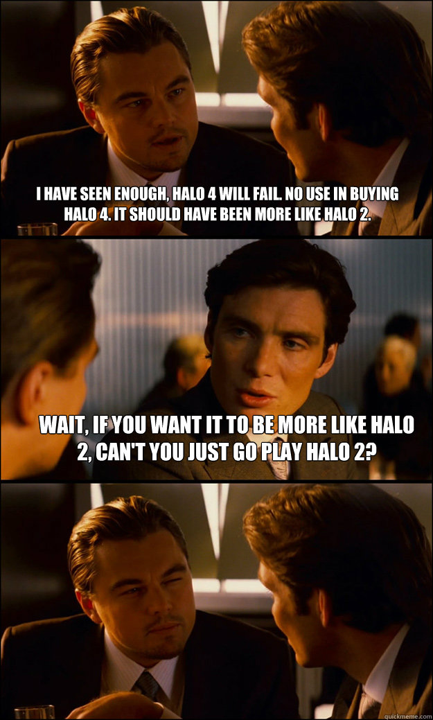 I have seen enough, Halo 4 will fail. No use in buying Halo 4. It should have been more like halo 2. Wait, if you want it to be more like Halo 2, can't you just go play Halo 2?  - I have seen enough, Halo 4 will fail. No use in buying Halo 4. It should have been more like halo 2. Wait, if you want it to be more like Halo 2, can't you just go play Halo 2?   Inception