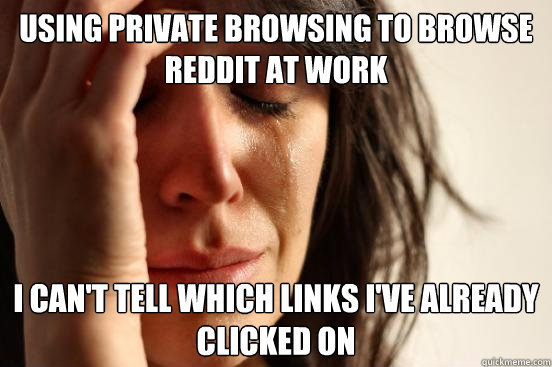 Using private browsing to browse reddit at work i can't tell which links I've already clicked on  First World Problems