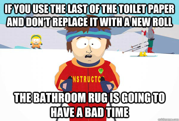 If you use the last of the toilet paper and don't replace it with a new roll  The bathroom rug is going to have a bad time  Super Cool Ski Instructor