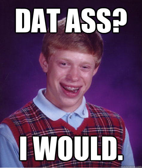 DAT ASS? I would.  Bad Luck Brian