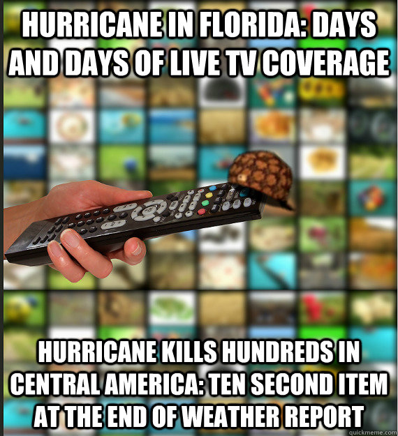 hurricane in florida: days and days of live tv coverage hurricane kills hundreds in central America: ten second item at the end of weather report  Scumbag Media