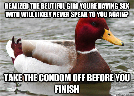 Realized the beutiful girl youre having sex with will likely never speak to you again? take the condom off before you finish  Malicious Advice Mallard