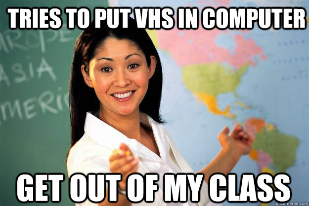 Tries to put VHS in Computer Get out of my class  Unhelpful High School Teacher