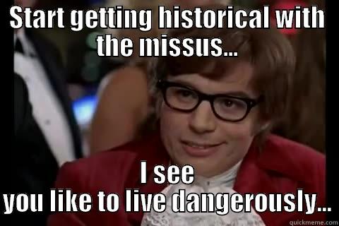 arguing with wife - START GETTING HISTORICAL WITH THE MISSUS... I SEE YOU LIKE TO LIVE DANGEROUSLY... Dangerously - Austin Powers