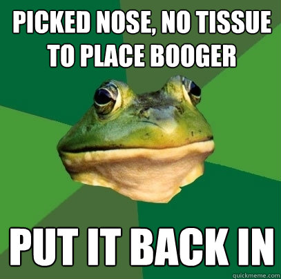 Picked nose, no tissue to place booger Put it back in  Foul Bachelor Frog
