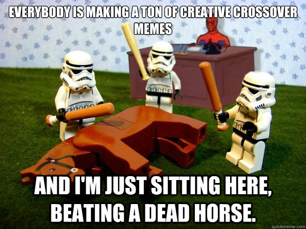 Everybody is making a ton of creative crossover memes And I'm just sitting here, beating a dead horse. - Everybody is making a ton of creative crossover memes And I'm just sitting here, beating a dead horse.  qkmetranscriber killed my father