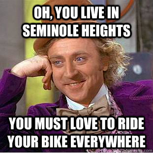 Oh, you live in Seminole Heights you must love to ride your bike everywhere  Creepy Wonka