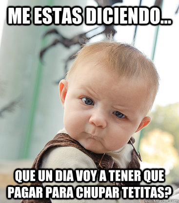 Me estas diciendo... Que un dia voy a tener que pagar para chupar tetitas?  skeptical baby