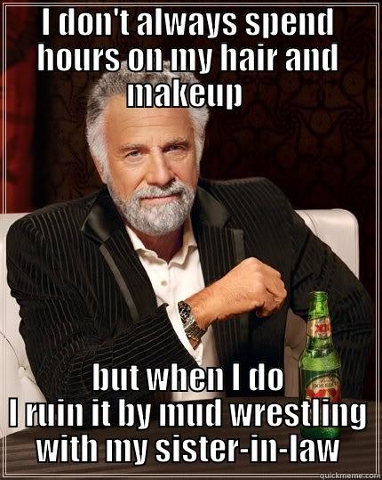 I DON'T ALWAYS SPEND HOURS ON MY HAIR AND MAKEUP  BUT WHEN I DO I RUIN IT BY MUD WRESTLING WITH MY SISTER-IN-LAW The Most Interesting Man In The World