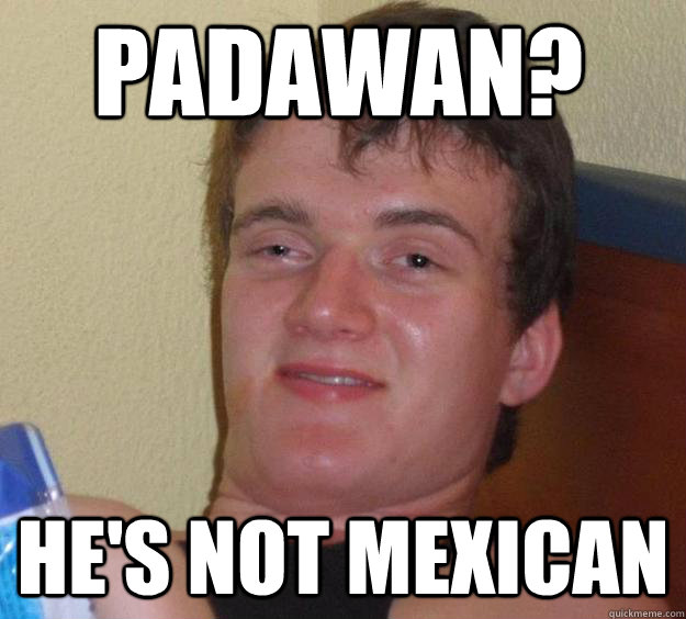 padawan? he's not Mexican  10 Guy