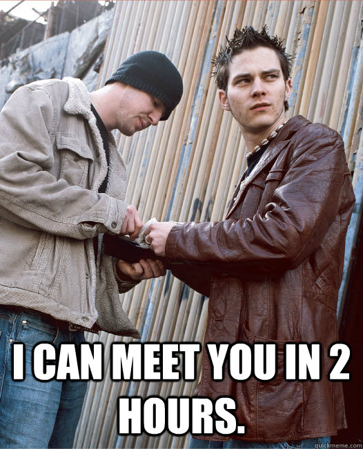  I can meet you in 2 hours. -  I can meet you in 2 hours.  Dont Legalize It