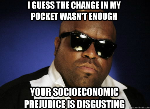 i guess the change in my pocket wasn't enough your socioeconomic prejudice is disgusting  Diplomatic Cee Lo Green