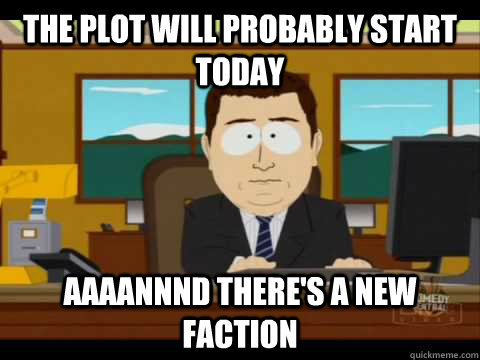 The plot will probably start today Aaaannnd there's a new faction  Aaand its gone