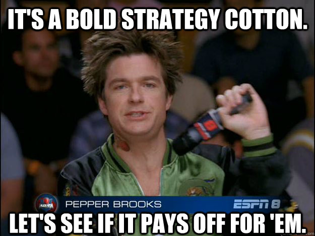 It's a bold strategy Cotton.  Let's see if it pays off for 'em. - It's a bold strategy Cotton.  Let's see if it pays off for 'em.  Pepper Brooks