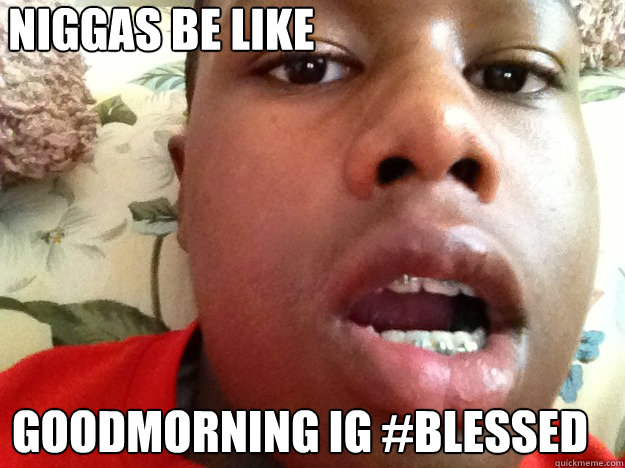 Niggas be like Goodmorning IG #Blessed   Niggas be like