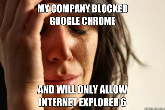 My Company blocked 
Google Chrome And will only allow 
Internet Explorer 6  First World Problems