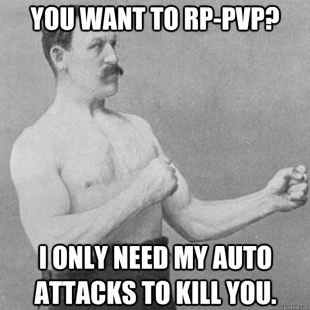 You want to RP-PvP? I only need my auto attacks to kill you.  overly manly man