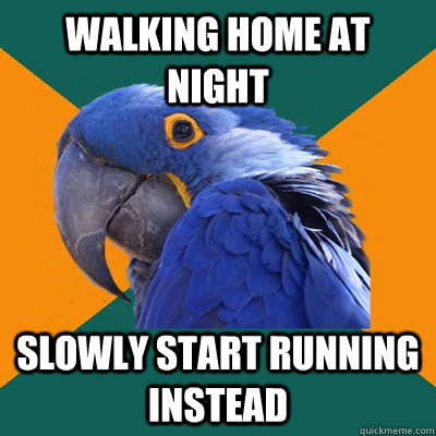 Walking home at night Slowly start running instead  Paranoid Parrot