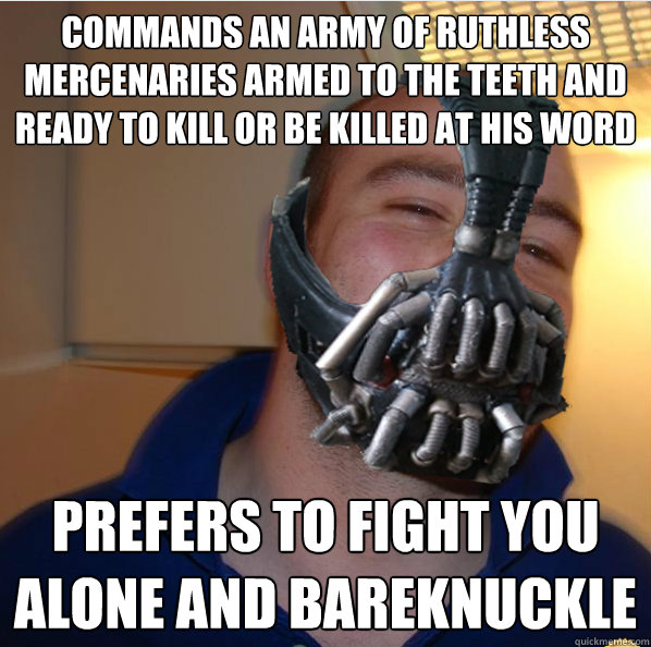 commands an army of ruthless mercenaries armed to the teeth and ready to kill or be killed at his word prefers to fight you alone and bareknuckle  Almost Good Guy Bane