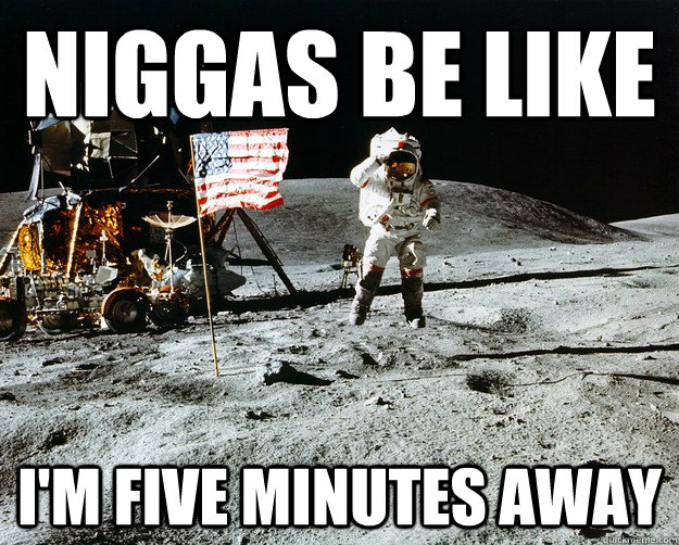 NIGGAS BE LIKE I'M FIVE MINUTES AWAY  Unimpressed Astronaut