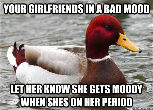 your girlfriends in a bad mood let her know she gets moody when shes on her period  Malicious Advice Mallard
