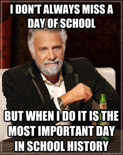 I don't always miss a day of school but when I do It is the most important day in school history  The Most Interesting Man In The World