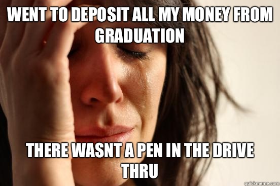 Went to deposit all my money from graduation There wasnt a pen in the drive thru  First World Problems