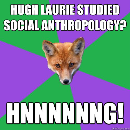 Hugh Laurie studied Social Anthropology? HNNNNNNG!  Anthropology Major Fox