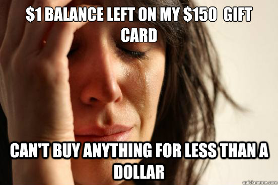 $1 Balance Left on my $150  Gift Card Can't buy anything for less than a Dollar   First World Problems