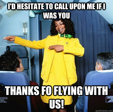 i'd hesitate to call upon me if i was you thanks fo flying with us!  Ghetto Flight Attendant