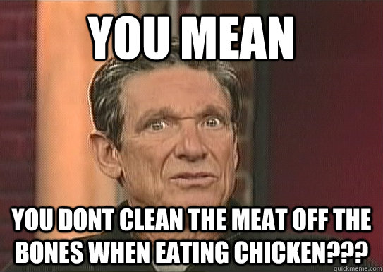 You mean you dont clean the meat off the bones when eating chicken???  Maury
