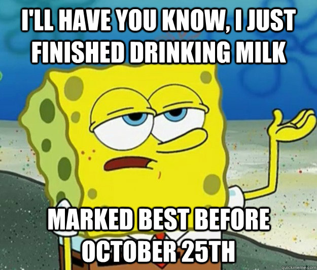 I'll have you know, I just finished drinking milk marked best before october 25th  Tough Spongebob