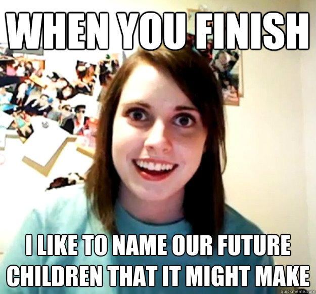 When you finish I like to name our future children that it might make  Overly Attached Girlfriend
