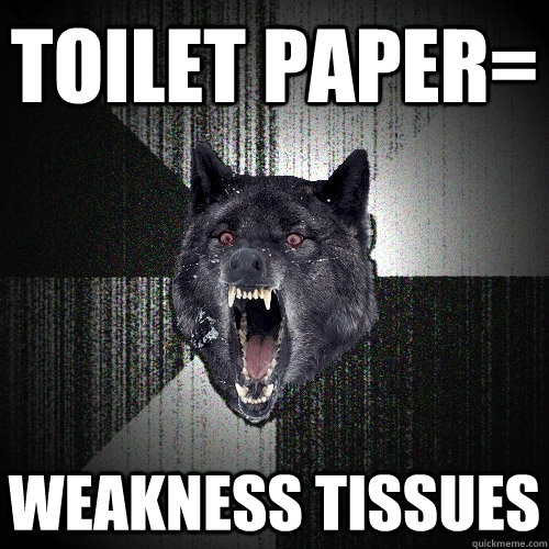 toilet paper= weakness tissues  Insanity Wolf