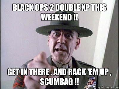 Black Ops 2 double XP this weekend !! Get in there , and rack 'em up , scumbag !!  R LEE ERMEY