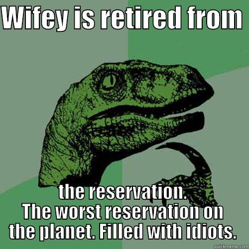 WIFEY IS RETIRED FROM  THE RESERVATION. THE WORST RESERVATION ON THE PLANET. FILLED WITH IDIOTS. Philosoraptor